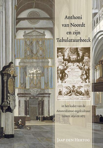 Anthoni van Noordt en zijn tabulatuurboeck in het kader van de Amsterdamse orgelcultuur tussen 1630 en 1675 - Jaap den Hertog (ISBN 9789087044091)